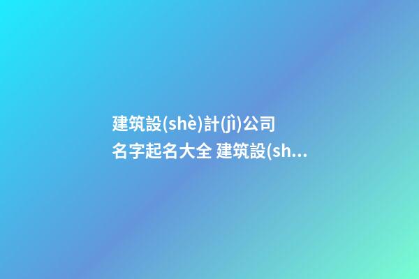 建筑設(shè)計(jì)公司名字起名大全 建筑設(shè)計(jì)公司取名-第1張-公司起名-玄機(jī)派